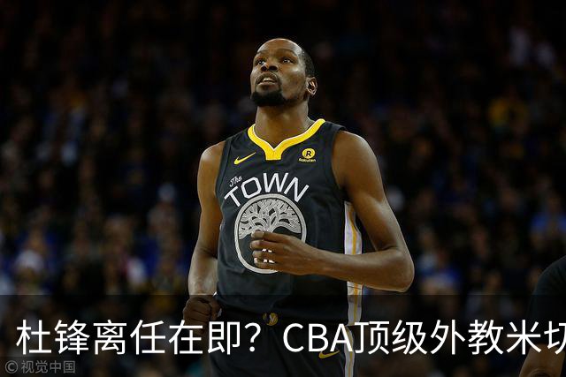 杜锋离任在即？CBA顶级外教米切尔或将加盟广东队，年薪预计破千万
